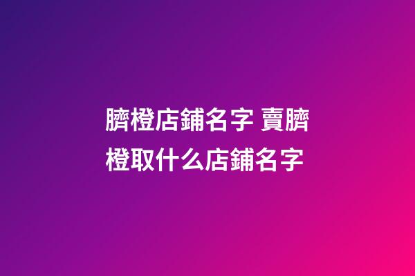 臍橙店鋪名字 賣臍橙取什么店鋪名字-第1張-店鋪起名-玄機派